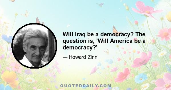 Will Iraq be a democracy? The question is, 'Will America be a democracy?'