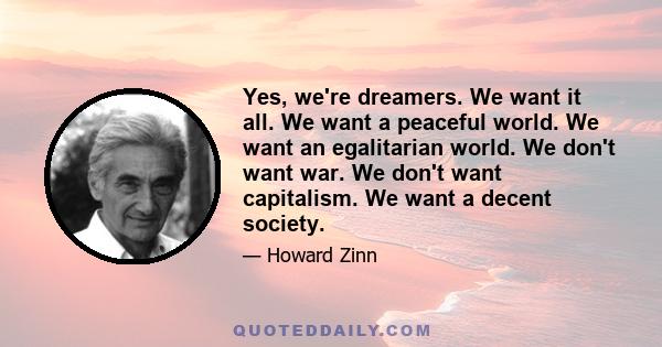 Yes, we're dreamers. We want it all. We want a peaceful world. We want an egalitarian world. We don't want war. We don't want capitalism. We want a decent society.