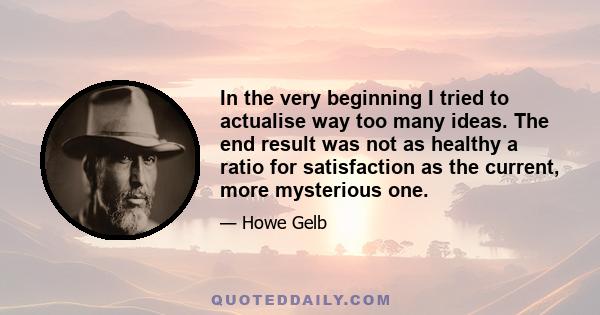 In the very beginning I tried to actualise way too many ideas. The end result was not as healthy a ratio for satisfaction as the current, more mysterious one.