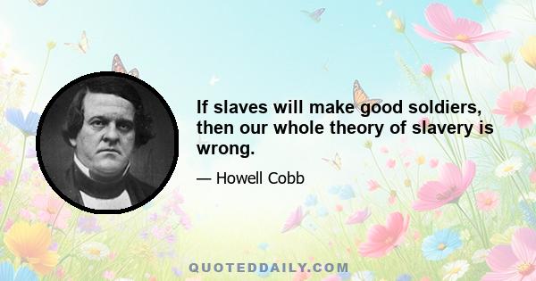 If slaves will make good soldiers, then our whole theory of slavery is wrong.