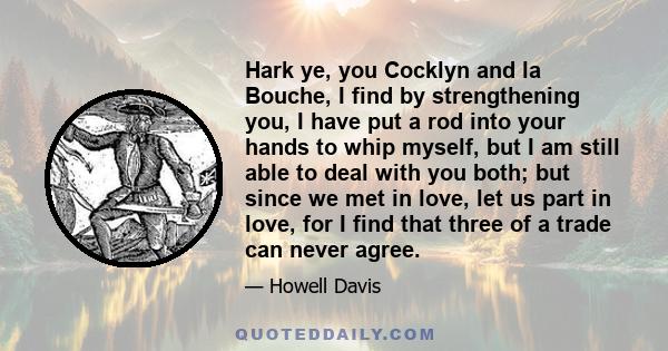 Hark ye, you Cocklyn and la Bouche, I find by strengthening you, I have put a rod into your hands to whip myself, but I am still able to deal with you both; but since we met in love, let us part in love, for I find that 