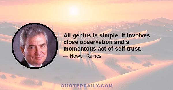 All genius is simple. It involves close observation and a momentous act of self trust.