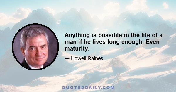 Anything is possible in the life of a man if he lives long enough. Even maturity.