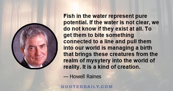 Fish in the water represent pure potential. If the water is not clear, we do not know if they exist at all. To get them to bite something connected to a line and pull them into our world is managing a birth that brings