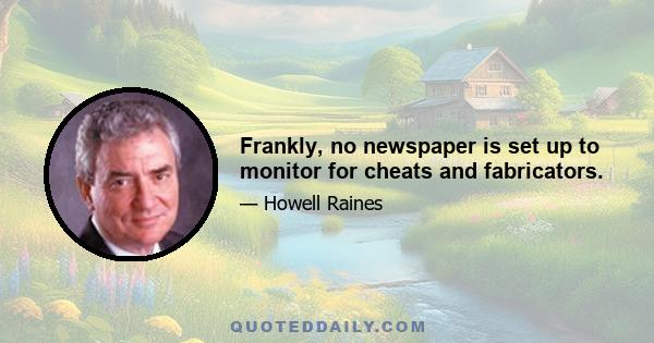 Frankly, no newspaper is set up to monitor for cheats and fabricators.