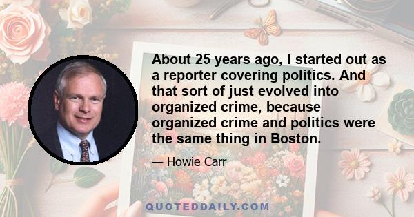 About 25 years ago, I started out as a reporter covering politics. And that sort of just evolved into organized crime, because organized crime and politics were the same thing in Boston.