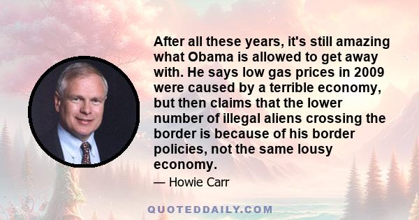 After all these years, it's still amazing what Obama is allowed to get away with. He says low gas prices in 2009 were caused by a terrible economy, but then claims that the lower number of illegal aliens crossing the