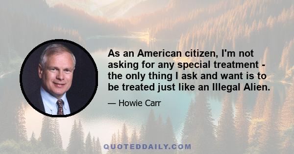 As an American citizen, I'm not asking for any special treatment - the only thing I ask and want is to be treated just like an Illegal Alien.