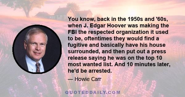 You know, back in the 1950s and '60s, when J. Edgar Hoover was making the FBI the respected organization it used to be, oftentimes they would find a fugitive and basically have his house surrounded, and then put out a