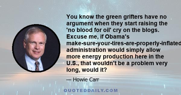 You know the green grifters have no argument when they start raising the 'no blood for oil' cry on the blogs. Excuse me, if Obama's make-sure-your-tires-are-properly-inflated administration would simply allow more