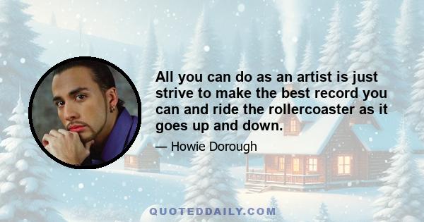 All you can do as an artist is just strive to make the best record you can and ride the rollercoaster as it goes up and down.