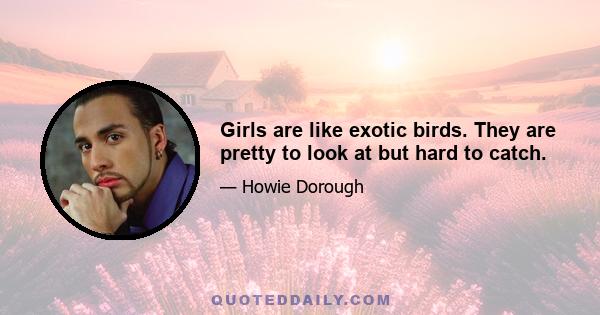 Girls are like exotic birds. They are pretty to look at but hard to catch.