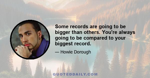 Some records are going to be bigger than others. You're always going to be compared to your biggest record.