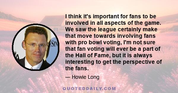 I think it's important for fans to be involved in all aspects of the game. We saw the league certainly make that move towards involving fans with pro bowl voting, I'm not sure that fan voting will ever be a part of the