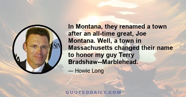 In Montana, they renamed a town after an all-time great, Joe Montana. Well, a town in Massachusetts changed their name to honor my guy Terry Bradshaw--Marblehead.