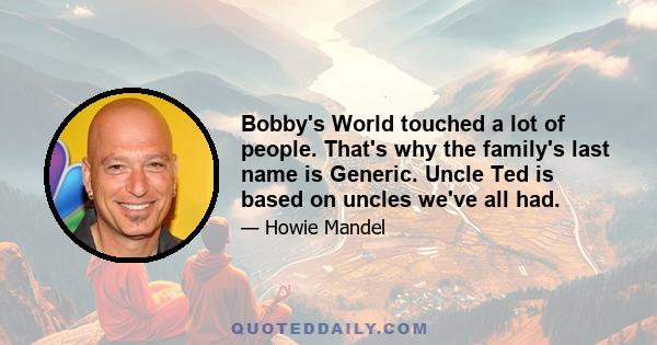 Bobby's World touched a lot of people. That's why the family's last name is Generic. Uncle Ted is based on uncles we've all had.