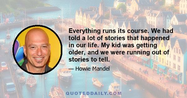 Everything runs its course. We had told a lot of stories that happened in our life. My kid was getting older, and we were running out of stories to tell.