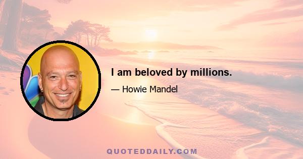 I am beloved by millions.