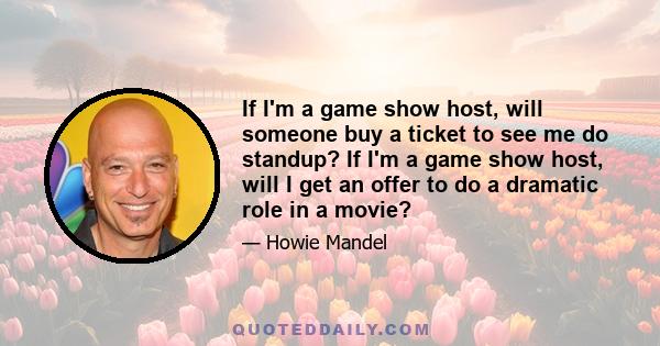 If I'm a game show host, will someone buy a ticket to see me do standup? If I'm a game show host, will I get an offer to do a dramatic role in a movie?