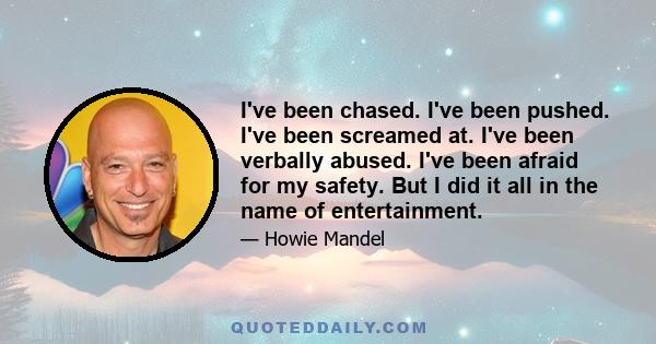 I've been chased. I've been pushed. I've been screamed at. I've been verbally abused. I've been afraid for my safety. But I did it all in the name of entertainment.