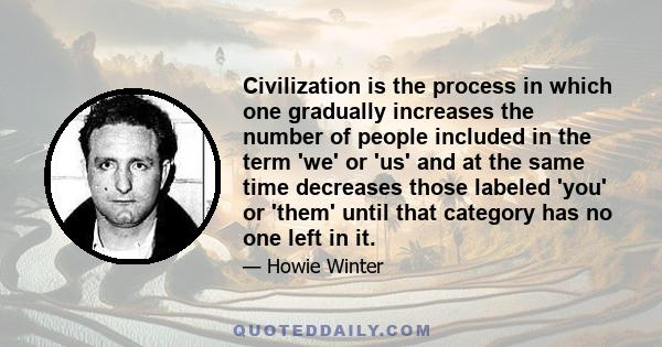 Civilization is the process in which one gradually increases the number of people included in the term 'we' or 'us' and at the same time decreases those labeled 'you' or 'them' until that category has no one left in it.