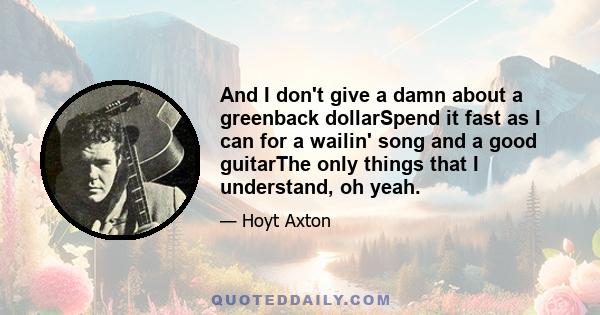 And I don't give a damn about a greenback dollarSpend it fast as I can for a wailin' song and a good guitarThe only things that I understand, oh yeah.