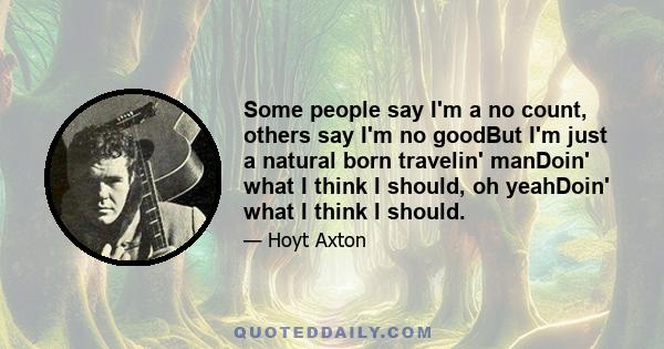 Some people say I'm a no count, others say I'm no goodBut I'm just a natural born travelin' manDoin' what I think I should, oh yeahDoin' what I think I should.