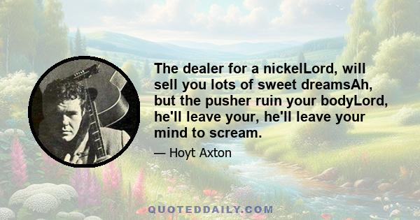 The dealer for a nickelLord, will sell you lots of sweet dreamsAh, but the pusher ruin your bodyLord, he'll leave your, he'll leave your mind to scream.