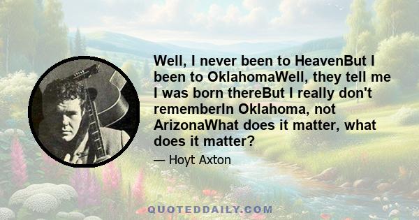 Well, I never been to HeavenBut I been to OklahomaWell, they tell me I was born thereBut I really don't rememberIn Oklahoma, not ArizonaWhat does it matter, what does it matter?