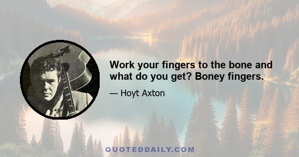 Work your fingers to the bone and what do you get? Boney fingers.