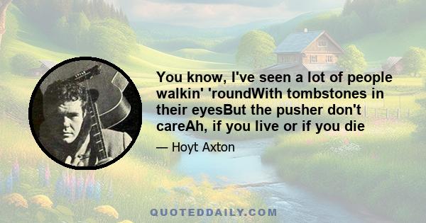 You know, I've seen a lot of people walkin' 'roundWith tombstones in their eyesBut the pusher don't careAh, if you live or if you die