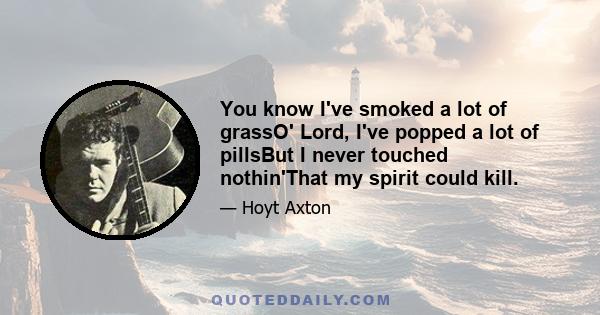 You know I've smoked a lot of grassO' Lord, I've popped a lot of pillsBut I never touched nothin'That my spirit could kill.