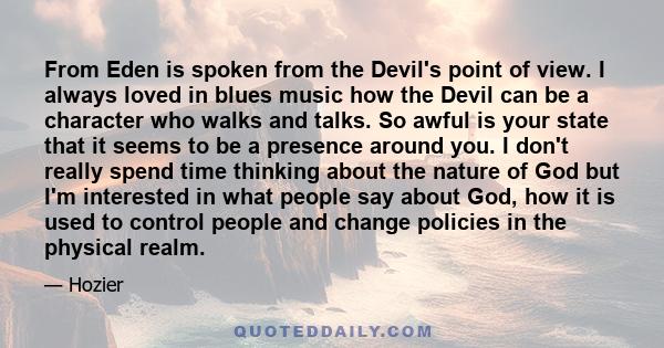 From Eden is spoken from the Devil's point of view. I always loved in blues music how the Devil can be a character who walks and talks. So awful is your state that it seems to be a presence around you. I don't really