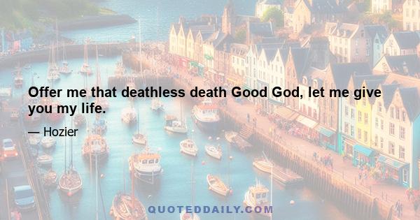 Offer me that deathless death Good God, let me give you my life.