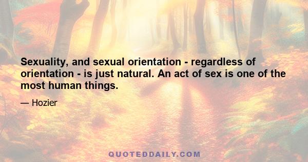 Sexuality, and sexual orientation - regardless of orientation - is just natural. An act of sex is one of the most human things.