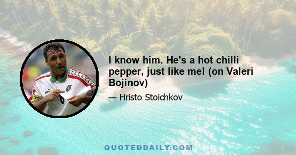 I know him. He's a hot chilli pepper, just like me! (on Valeri Bojinov)