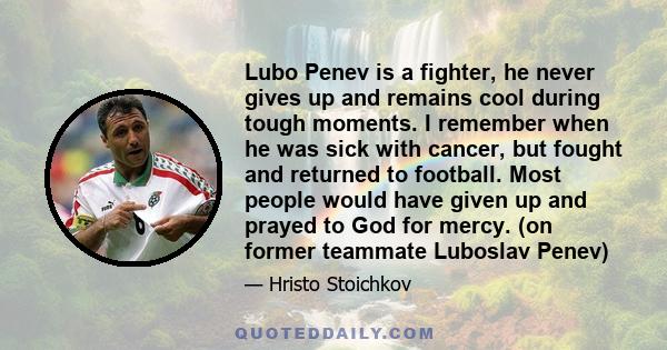 Lubo Penev is a fighter, he never gives up and remains cool during tough moments. I remember when he was sick with cancer, but fought and returned to football. Most people would have given up and prayed to God for