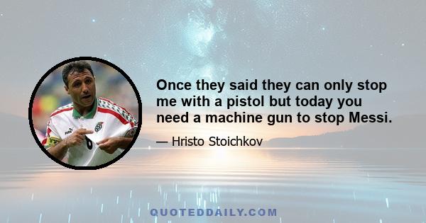 Once they said they can only stop me with a pistol but today you need a machine gun to stop Messi.