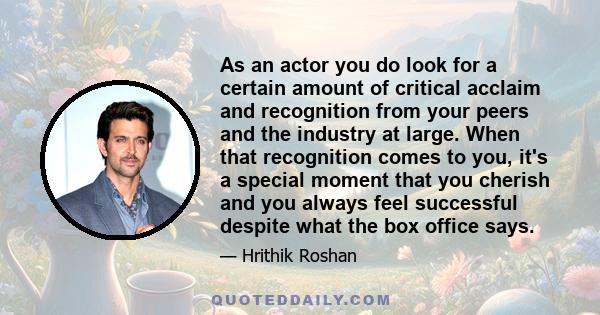 As an actor you do look for a certain amount of critical acclaim and recognition from your peers and the industry at large. When that recognition comes to you, it's a special moment that you cherish and you always feel