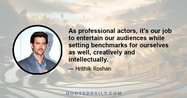 As professional actors, it's our job to entertain our audiences while setting benchmarks for ourselves as well, creatively and intellectually.