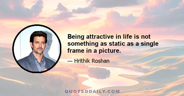 Being attractive in life is not something as static as a single frame in a picture.