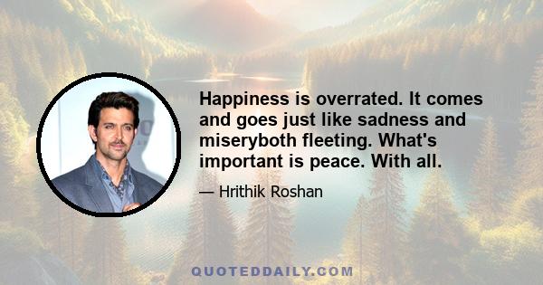 Happiness is overrated. It comes and goes just like sadness and miseryboth fleeting. What's important is peace. With all.