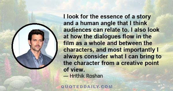 I look for the essence of a story and a human angle that I think audiences can relate to. I also look at how the dialogues flow in the film as a whole and between the characters, and most importantly I always consider