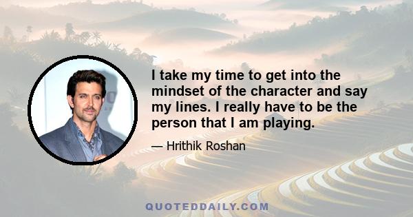 I take my time to get into the mindset of the character and say my lines. I really have to be the person that I am playing.