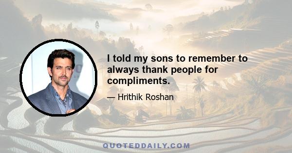 I told my sons to remember to always thank people for compliments.