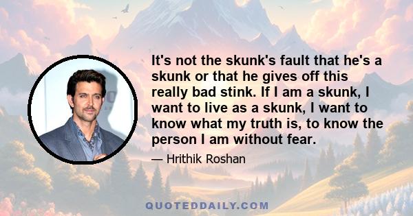 It's not the skunk's fault that he's a skunk or that he gives off this really bad stink. If I am a skunk, I want to live as a skunk, I want to know what my truth is, to know the person I am without fear.