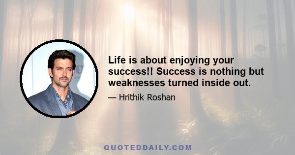 Life is about enjoying your success!! Success is nothing but weaknesses turned inside out.