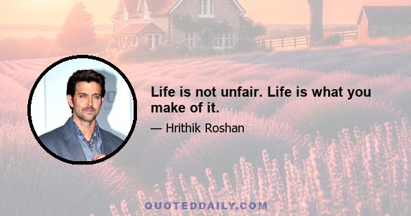 Life is not unfair. Life is what you make of it.