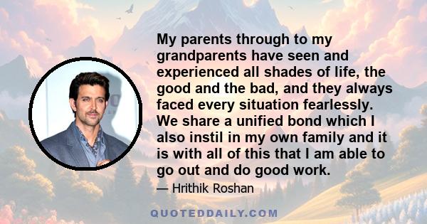 My parents through to my grandparents have seen and experienced all shades of life, the good and the bad, and they always faced every situation fearlessly. We share a unified bond which I also instil in my own family