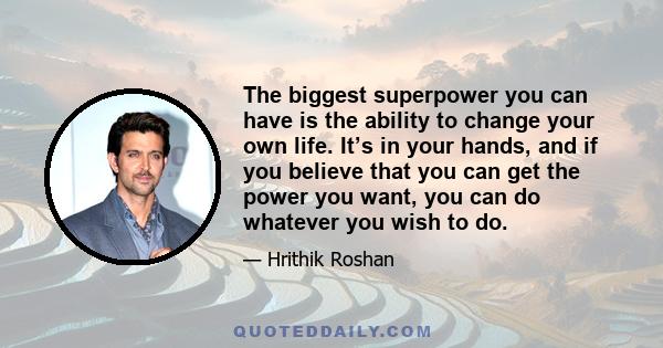 The biggest superpower you can have is the ability to change your own life. It’s in your hands, and if you believe that you can get the power you want, you can do whatever you wish to do.